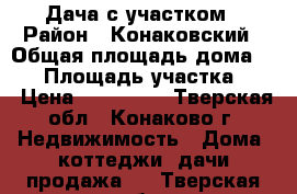 Дача с участком › Район ­ Конаковский › Общая площадь дома ­ 70 › Площадь участка ­ 8 › Цена ­ 950 000 - Тверская обл., Конаково г. Недвижимость » Дома, коттеджи, дачи продажа   . Тверская обл.